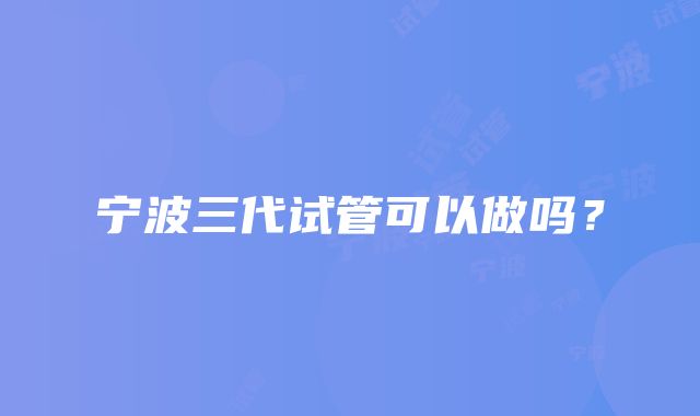 宁波三代试管可以做吗？