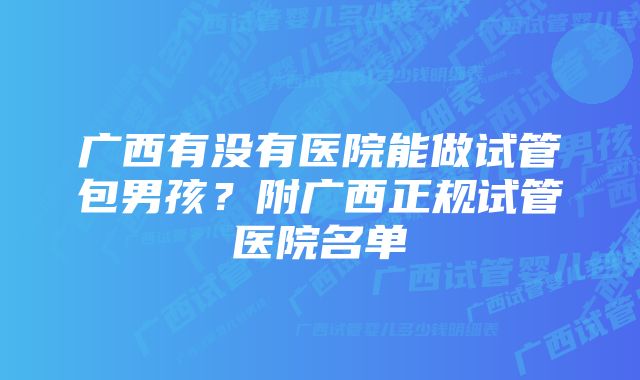 广西有没有医院能做试管包男孩？附广西正规试管医院名单