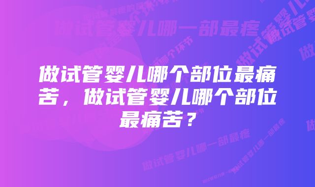 做试管婴儿哪个部位最痛苦，做试管婴儿哪个部位最痛苦？