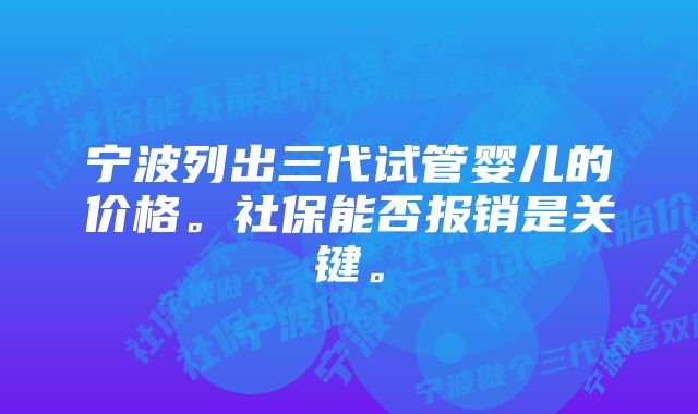 宁波列出三代试管婴儿的价格。社保能否报销是关键。