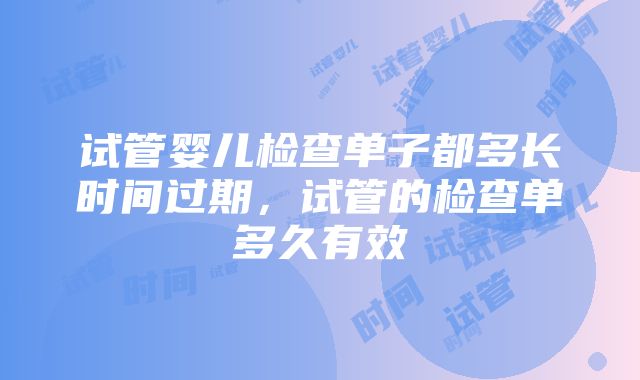 试管婴儿检查单子都多长时间过期，试管的检查单多久有效