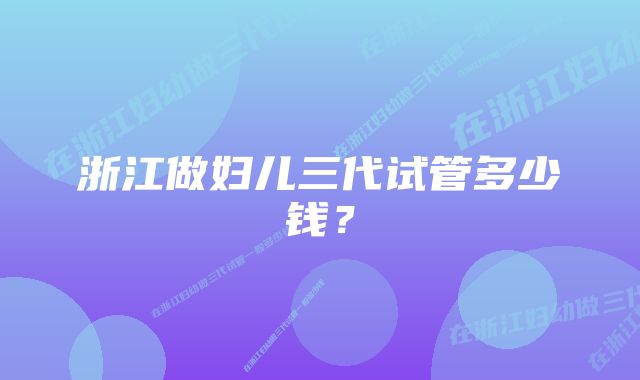 浙江做妇儿三代试管多少钱？