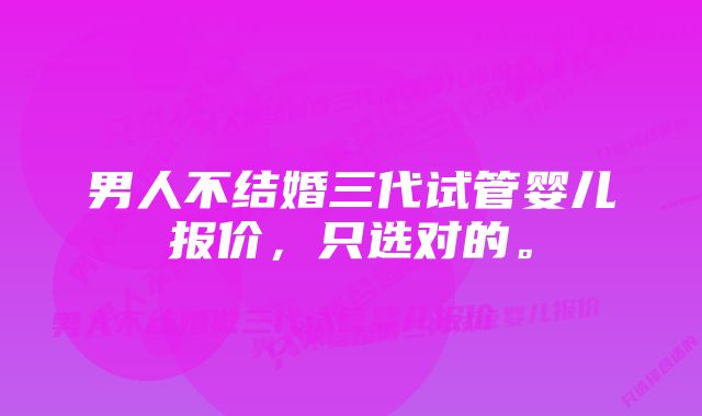 男人不结婚三代试管婴儿报价，只选对的。