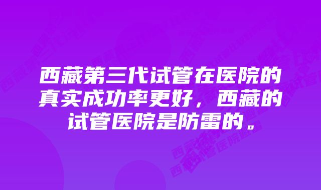 西藏第三代试管在医院的真实成功率更好，西藏的试管医院是防雷的。