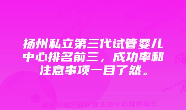 扬州私立第三代试管婴儿中心排名前三，成功率和注意事项一目了然。