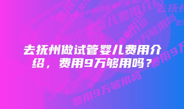 去抚州做试管婴儿费用介绍，费用9万够用吗？