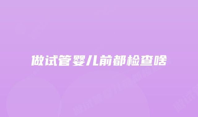 做试管婴儿前都检查啥