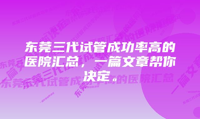 东莞三代试管成功率高的医院汇总，一篇文章帮你决定。