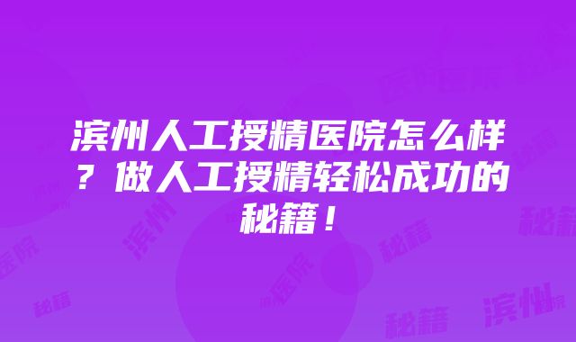 滨州人工授精医院怎么样？做人工授精轻松成功的秘籍！