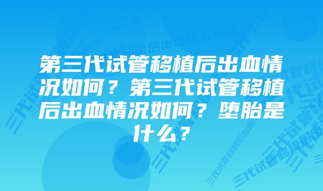 第三代试管移植后出血情况如何？第三代试管移植后出血情况如何？堕胎是什么？