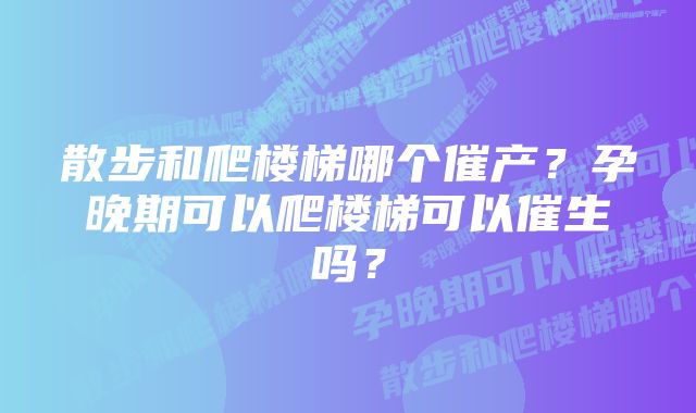 散步和爬楼梯哪个催产？孕晚期可以爬楼梯可以催生吗？