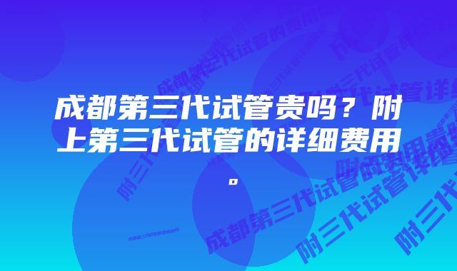 成都第三代试管贵吗？附上第三代试管的详细费用。