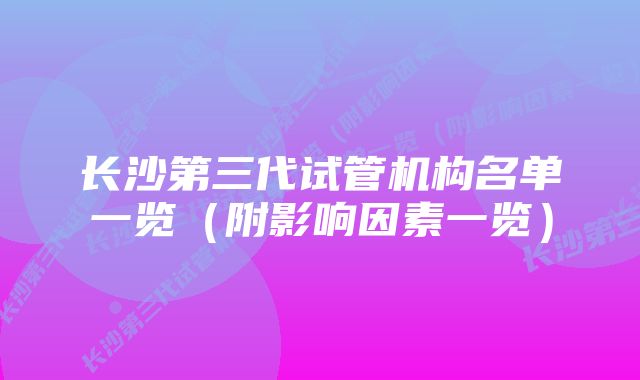 长沙第三代试管机构名单一览（附影响因素一览）