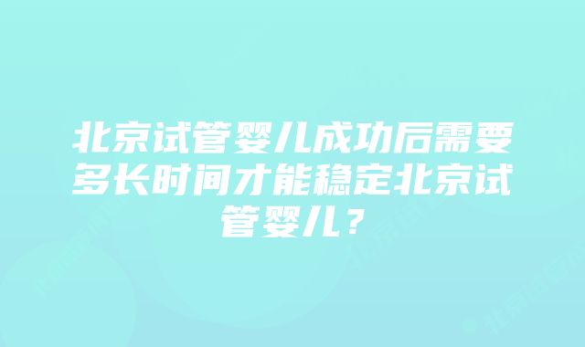 北京试管婴儿成功后需要多长时间才能稳定北京试管婴儿？