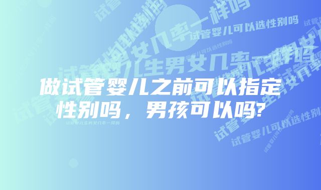 做试管婴儿之前可以指定性别吗，男孩可以吗?