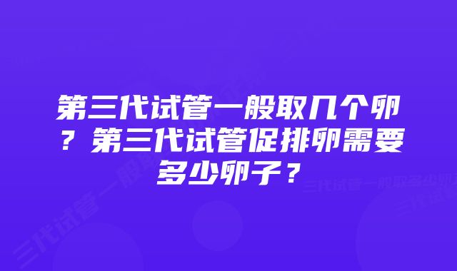 第三代试管一般取几个卵？第三代试管促排卵需要多少卵子？