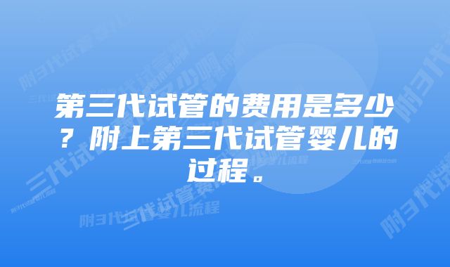 第三代试管的费用是多少？附上第三代试管婴儿的过程。