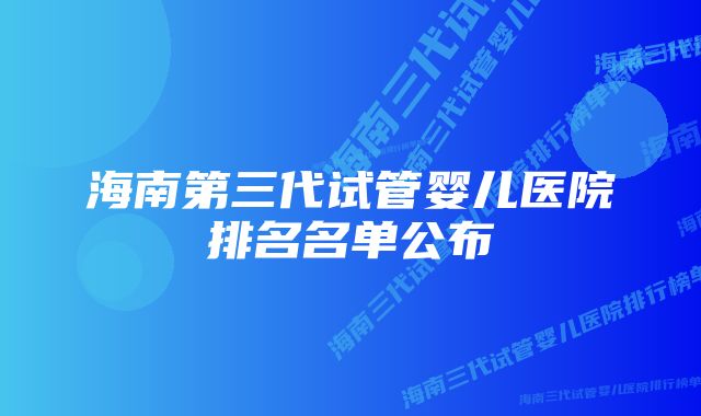 海南第三代试管婴儿医院排名名单公布