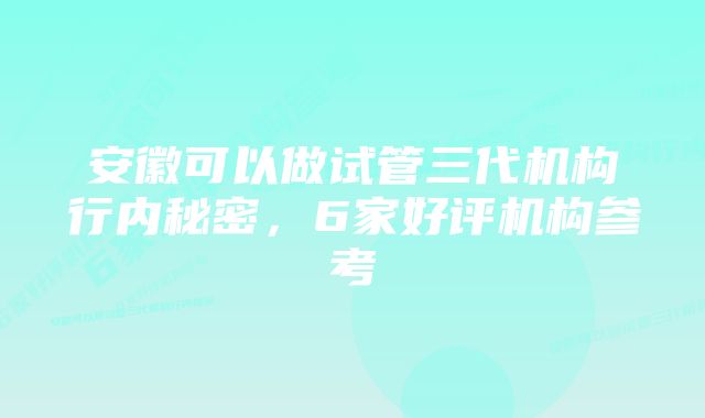 安徽可以做试管三代机构行内秘密，6家好评机构参考