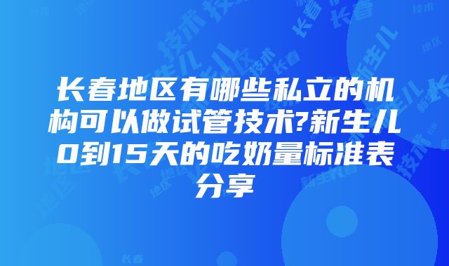 长春地区有哪些私立的机构可以做试管技术?新生儿0到15天的吃奶量标准表分享