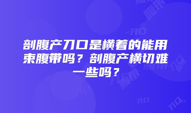 剖腹产刀口是横着的能用束腹带吗？剖腹产横切难一些吗？