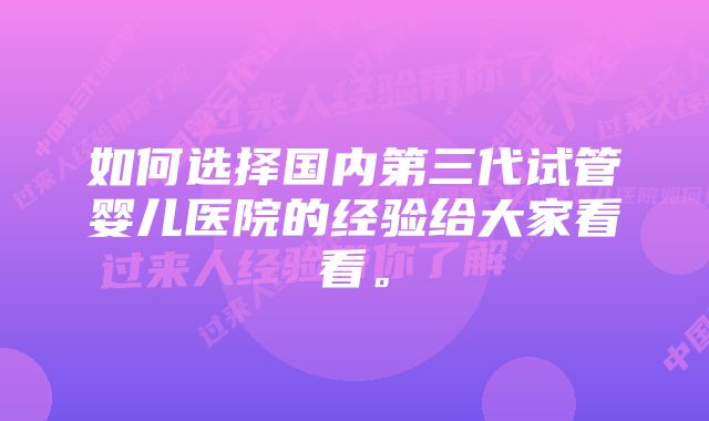 如何选择国内第三代试管婴儿医院的经验给大家看看。