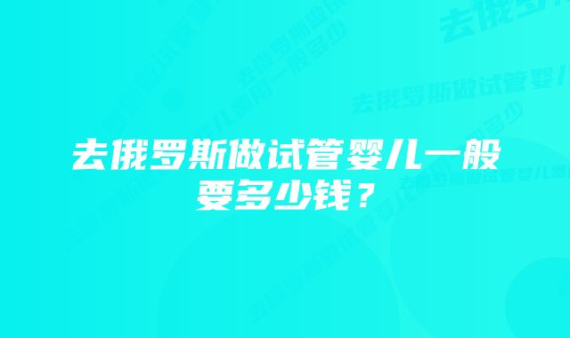 去俄罗斯做试管婴儿一般要多少钱？