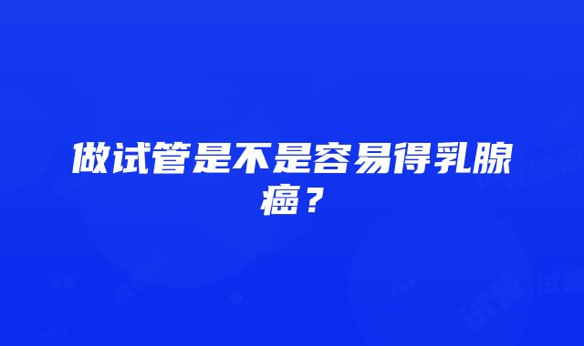 做试管是不是容易得乳腺癌？