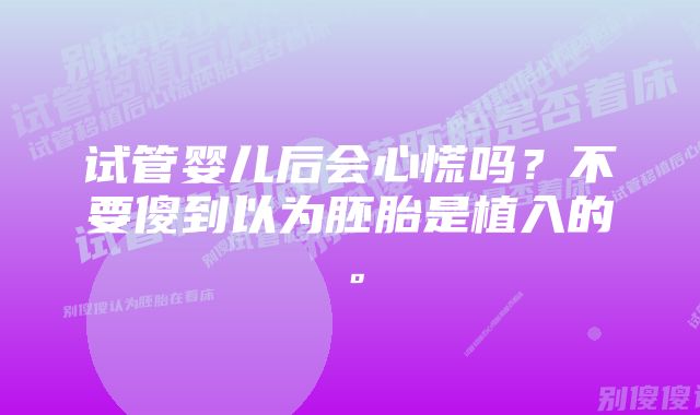 试管婴儿后会心慌吗？不要傻到以为胚胎是植入的。