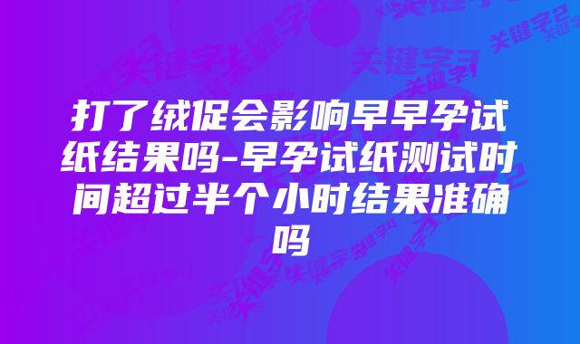 打了绒促会影响早早孕试纸结果吗-早孕试纸测试时间超过半个小时结果准确吗