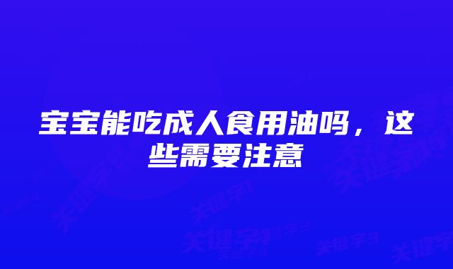 宝宝能吃成人食用油吗，这些需要注意