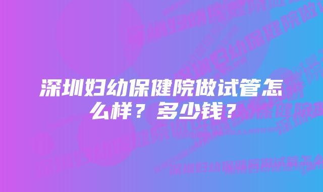 深圳妇幼保健院做试管怎么样？多少钱？