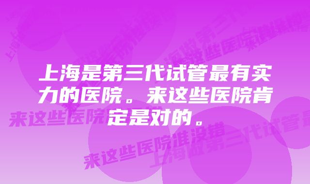 上海是第三代试管最有实力的医院。来这些医院肯定是对的。