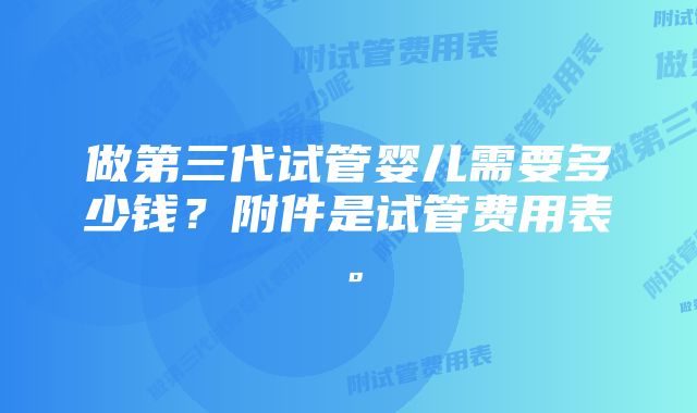 做第三代试管婴儿需要多少钱？附件是试管费用表。