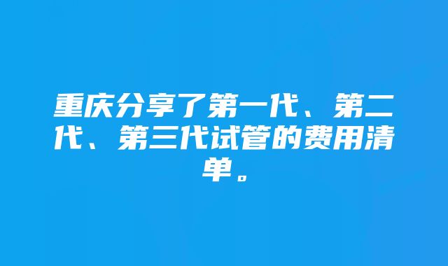 重庆分享了第一代、第二代、第三代试管的费用清单。