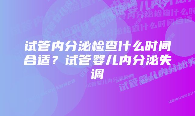 试管内分泌检查什么时间合适？试管婴儿内分泌失调