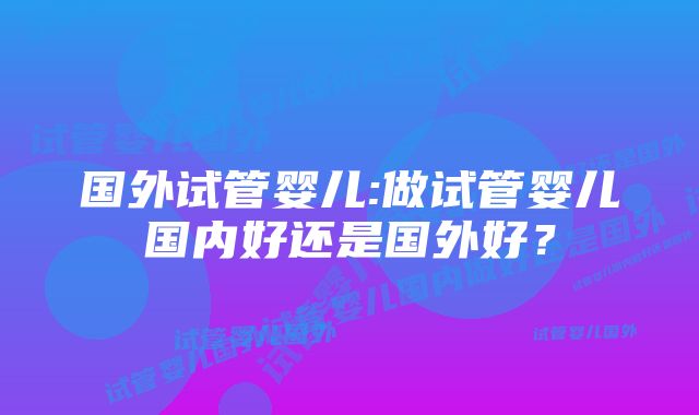 国外试管婴儿:做试管婴儿国内好还是国外好？