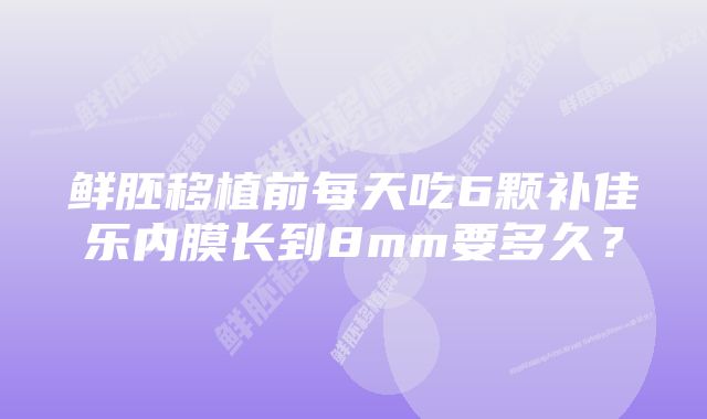 鲜胚移植前每天吃6颗补佳乐内膜长到8mm要多久？