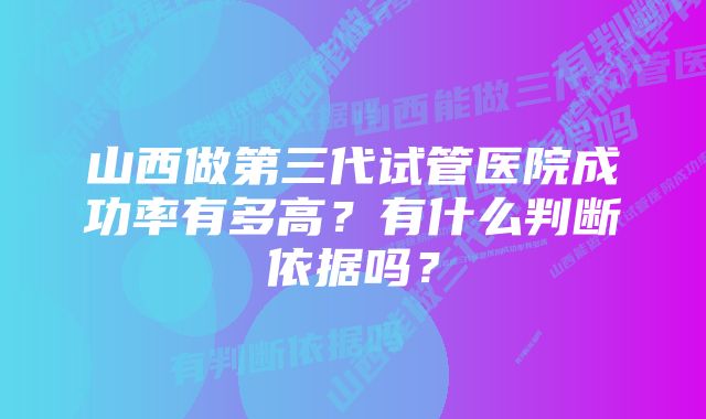 山西做第三代试管医院成功率有多高？有什么判断依据吗？