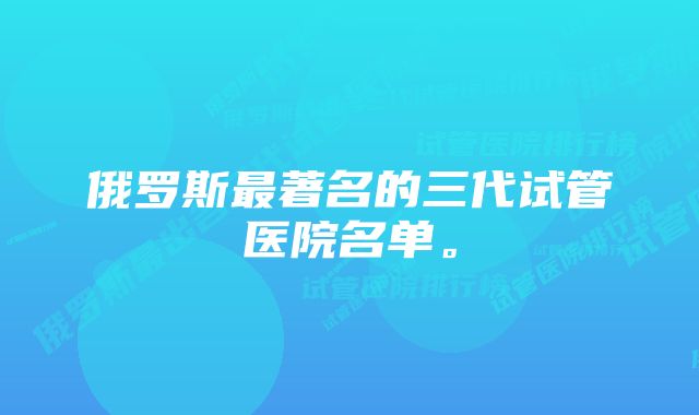 俄罗斯最著名的三代试管医院名单。