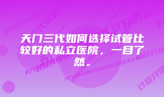 天门三代如何选择试管比较好的私立医院，一目了然。