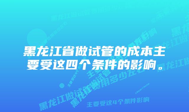 黑龙江省做试管的成本主要受这四个条件的影响。