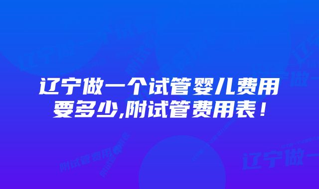 辽宁做一个试管婴儿费用要多少,附试管费用表！