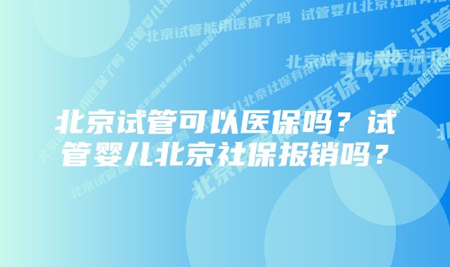 北京试管可以医保吗？试管婴儿北京社保报销吗？