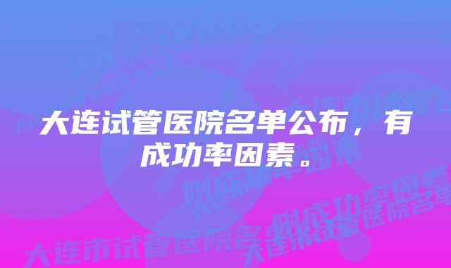 大连试管医院名单公布，有成功率因素。