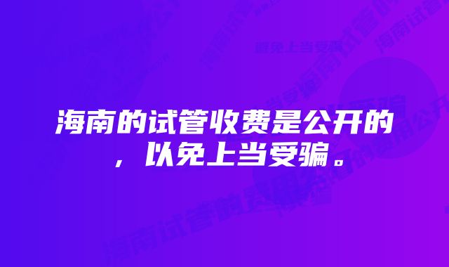 海南的试管收费是公开的，以免上当受骗。