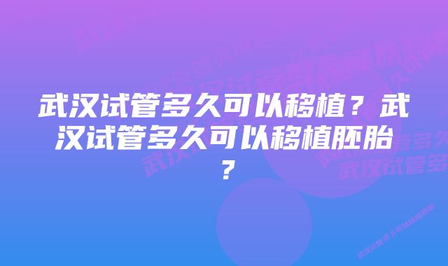 武汉试管多久可以移植？武汉试管多久可以移植胚胎？