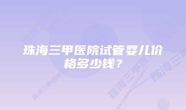 珠海三甲医院试管婴儿价格多少钱？