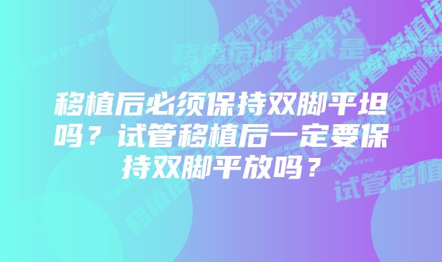 移植后必须保持双脚平坦吗？试管移植后一定要保持双脚平放吗？