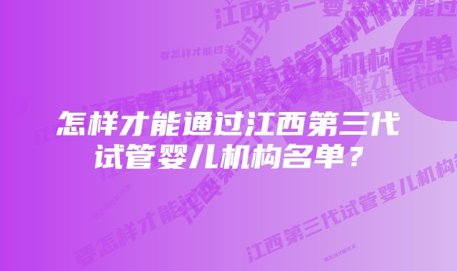 怎样才能通过江西第三代试管婴儿机构名单？